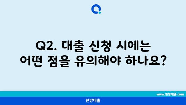 Q2. 대출 신청 시에는 어떤 점을 유의해야 하나요?