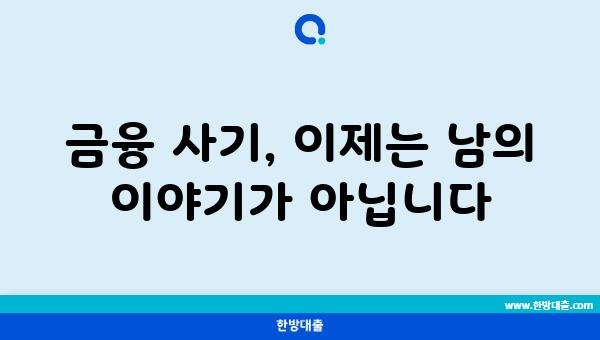 금융 사기, 이제는 남의 이야기가 아닙니다