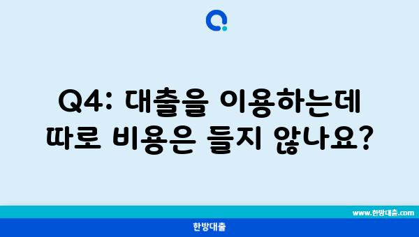 Q4: 대출을 이용하는데 따로 비용은 들지 않나요?