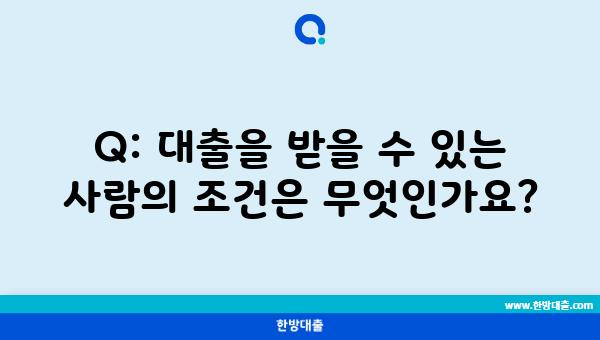 Q: 대출을 받을 수 있는 사람의 조건은 무엇인가요?