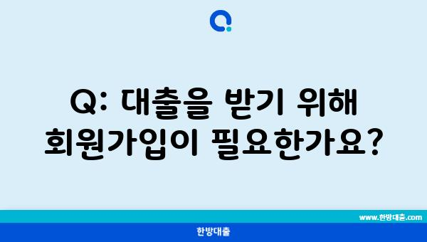 Q: 대출을 받기 위해 회원가입이 필요한가요?