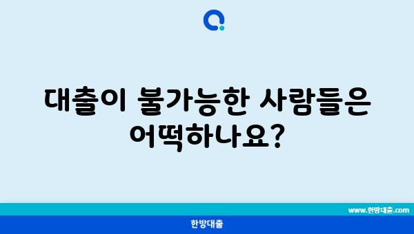 대출이 불가능한 사람들은 어떡하나요?