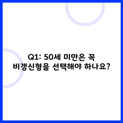 Q1: 50세 미만은 꼭 비갱신형을 선택해야 하나요?