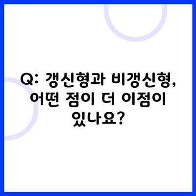 Q: 갱신형과 비갱신형, 어떤 점이 더 이점이 있나요?