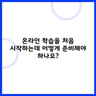 온라인 학습을 처음 시작하는데 어떻게 준비해야 하나요?