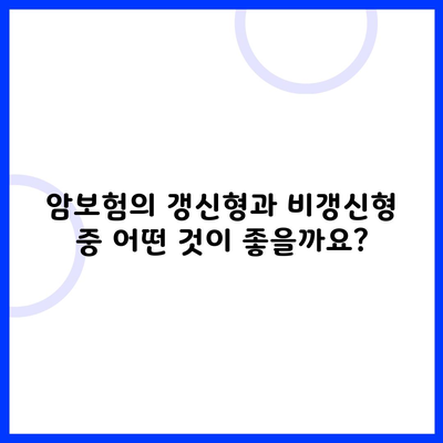 암보험의 갱신형과 비갱신형 중 어떤 것이 좋을까요?