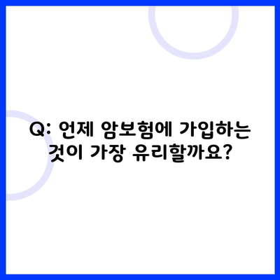 Q: 언제 암보험에 가입하는 것이 가장 유리할까요?