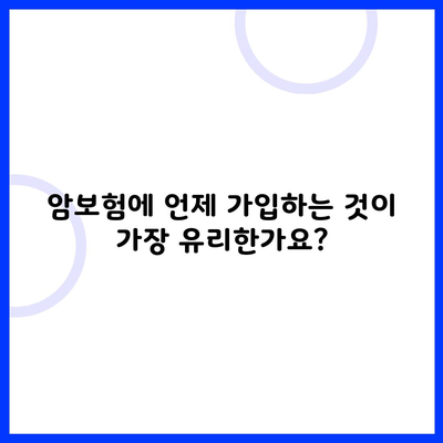 암보험에 언제 가입하는 것이 가장 유리한가요?