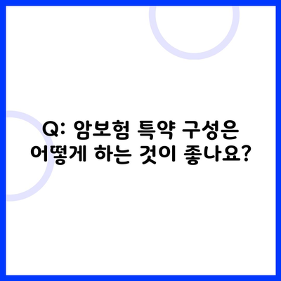 Q: 암보험 특약 구성은 어떻게 하는 것이 좋나요?