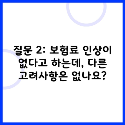 질문 2: 보험료 인상이 없다고 하는데, 다른 고려사항은 없나요?