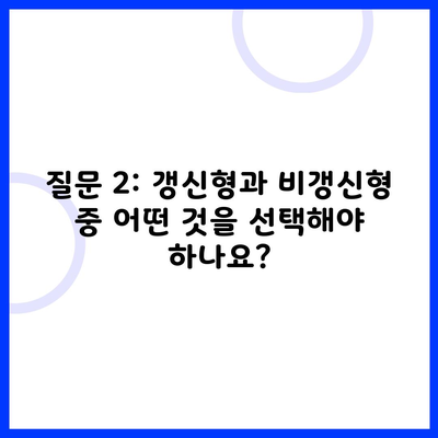 질문 2: 갱신형과 비갱신형 중 어떤 것을 선택해야 하나요?