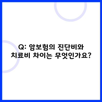 Q: 암보험의 진단비와 치료비 차이는 무엇인가요?