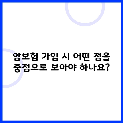 암보험 가입 시 어떤 점을 중점으로 보아야 하나요?