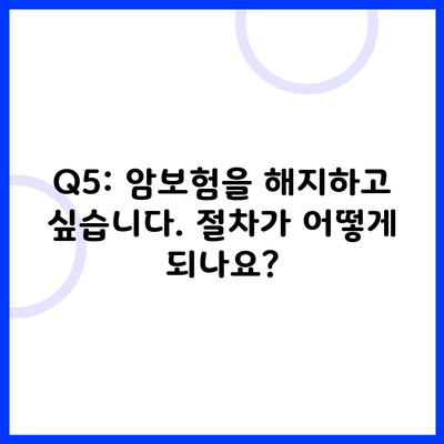 Q5: 암보험을 해지하고 싶습니다. 절차가 어떻게 되나요?