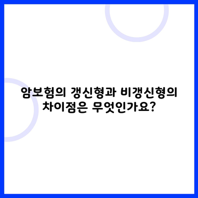 암보험의 갱신형과 비갱신형의 차이점은 무엇인가요?