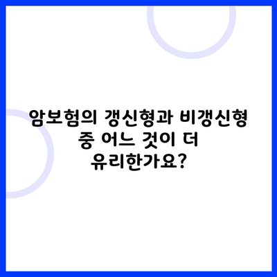 암보험의 갱신형과 비갱신형 중 어느 것이 더 유리한가요?