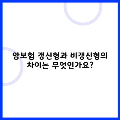 암보험 갱신형과 비갱신형의 차이는 무엇인가요?