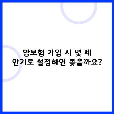 암보험 가입 시 몇 세 만기로 설정하면 좋을까요?