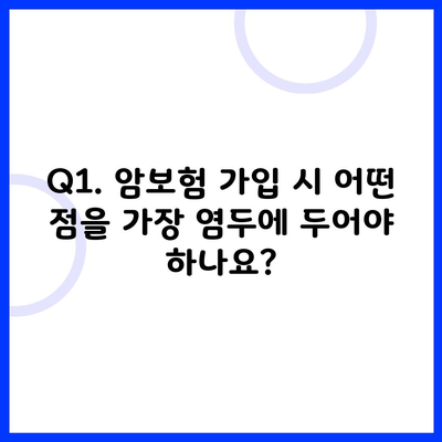 Q1. 암보험 가입 시 어떤 점을 가장 염두에 두어야 하나요?