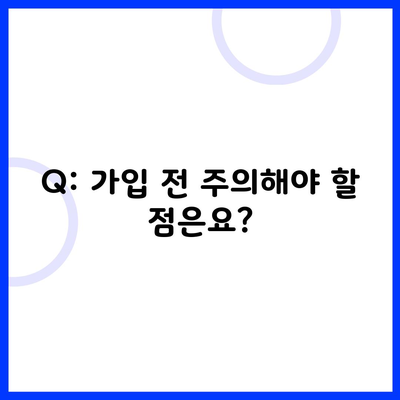 Q: 가입 전 주의해야 할 점은요?