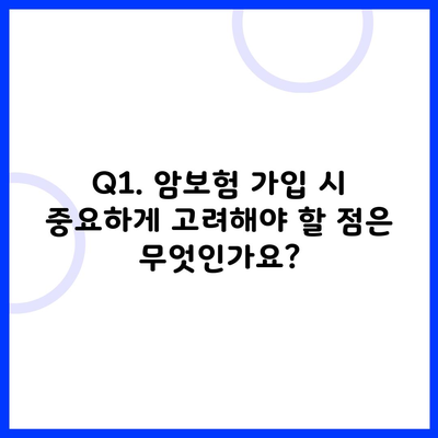 Q1. 암보험 가입 시 중요하게 고려해야 할 점은 무엇인가요?