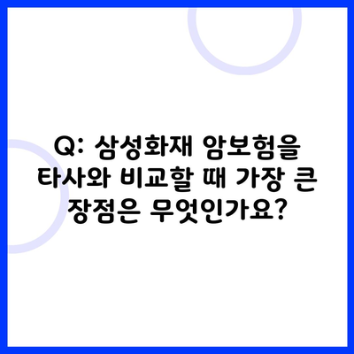 암보험 비교와 선택 방법 7 Q: 삼성화재 암보험을 타사와 비교할 때 가장 큰 장점은 무엇인가요?