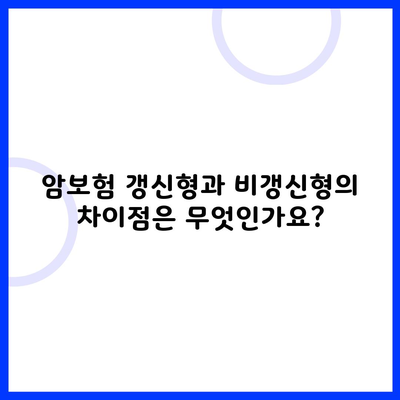 암보험 갱신형과 비갱신형의 차이점은 무엇인가요?