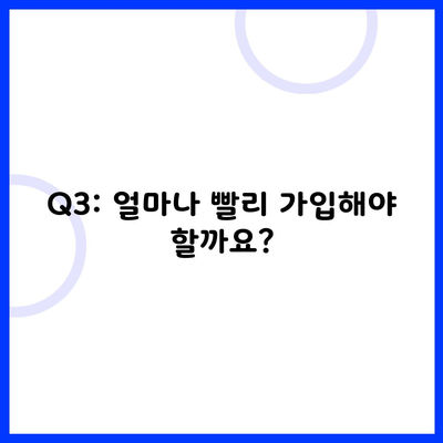 Q3: 얼마나 빨리 가입해야 할까요?