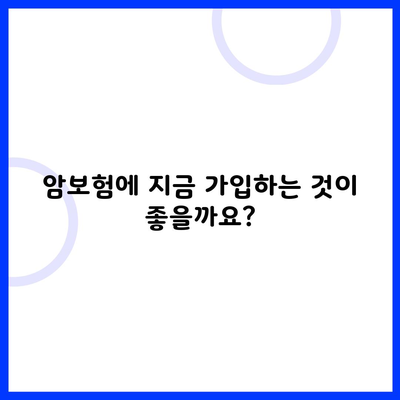 암보험에 지금 가입하는 것이 좋을까요?