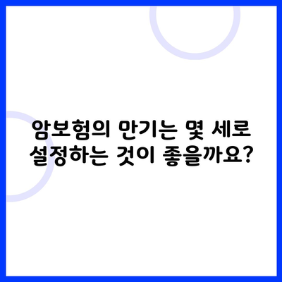 암보험의 만기는 몇 세로 설정하는 것이 좋을까요?