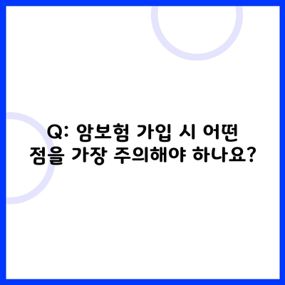 Q: 암보험 가입 시 어떤 점을 가장 주의해야 하나요?