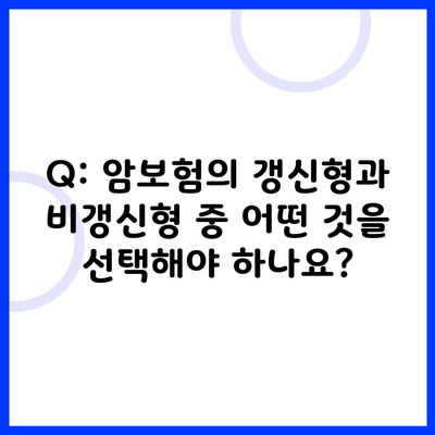 Q: 암보험의 갱신형과 비갱신형 중 어떤 것을 선택해야 하나요?