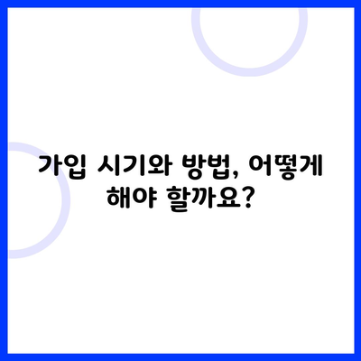 가입 시기와 방법, 어떻게 해야 할까요?