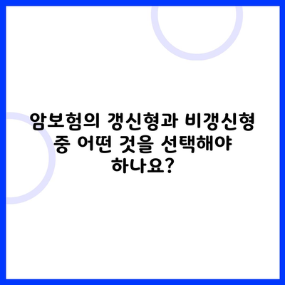 암보험의 갱신형과 비갱신형 중 어떤 것을 선택해야 하나요?