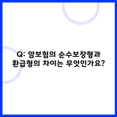 Q: 암보험의 순수보장형과 환급형의 차이는 무엇인가요?