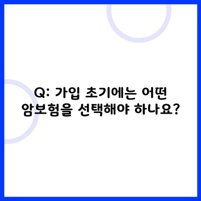 Q: 가입 초기에는 어떤 암보험을 선택해야 하나요?