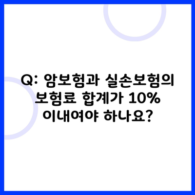 Q: 암보험과 실손보험의 보험료 합계가 10% 이내여야 하나요?