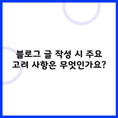 블로그 글 작성 시 주요 고려 사항은 무엇인가요?