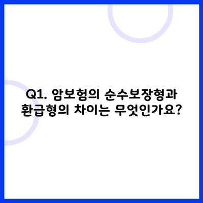 Q1. 암보험의 순수보장형과 환급형의 차이는 무엇인가요?