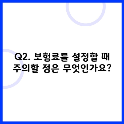 Q2. 보험료를 설정할 때 주의할 점은 무엇인가요?