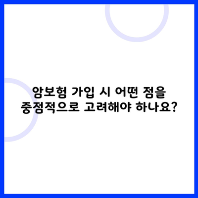 암보험 가입 시 어떤 점을 중점적으로 고려해야 하나요?